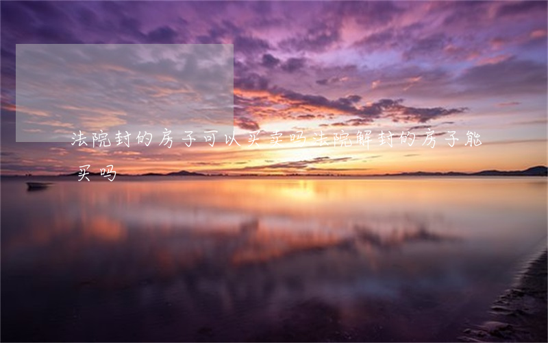 法院封的房子可以买卖吗(法院解封的房子能买吗)