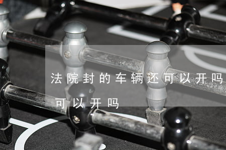 法院封的车辆还可以开吗(法院贴了封条的车可以开吗)