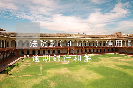 法院對(duì)信用卡逾期的看法（信用卡逾期銀行和解）