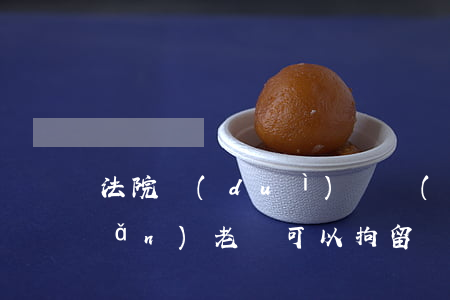 法院對(duì)無財(cái)產(chǎn)老賴可以拘留嗎(法院對(duì)無財(cái)產(chǎn)老賴可以拘留嗎)