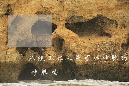 法院工作人员可以炒股吗(法院工作人员可以炒股吗?)