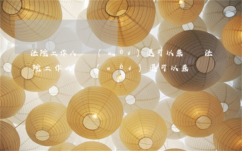 法院工作人員內(nèi)退可以兼職嗎(法院工作人員內(nèi)退可以兼職嗎)