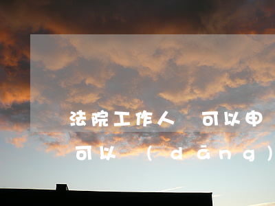 法院工作人員可以申報公職律師嗎(公職人員可以當(dāng)律師嗎)
