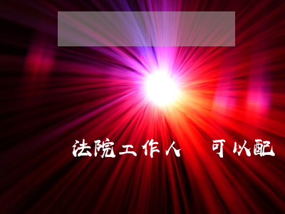 法院工作人員可以配槍嗎(法院院長可以配槍嗎)
