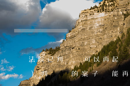 法院已判決還可以再起訴嗎(已經(jīng)判決過的案子還能再起訴嗎?)
