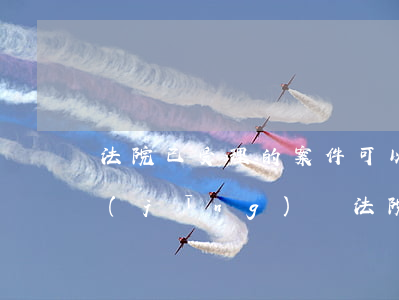 法院已受理的案件可以報(bào)警嗎(經(jīng)過法院判決的案件可以報(bào)警嗎)