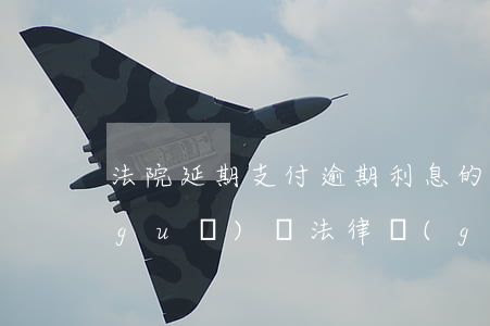 法院延期支付逾期利息的計(jì)息規(guī)則(法律規(guī)定延期支付利息)
