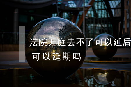 法院开庭去不了可以延后吗(开庭当天去不了可以延期吗)