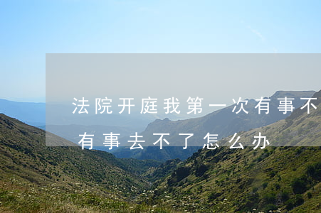 法院开庭我第一次有事不去可以吗(开庭当天有事去不了怎么办)