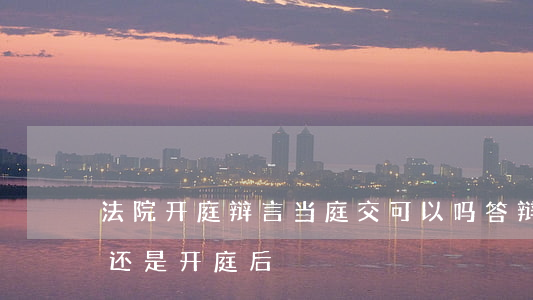 法院开庭辩言当庭交可以吗(答辩是在开庭前还是开庭后?)