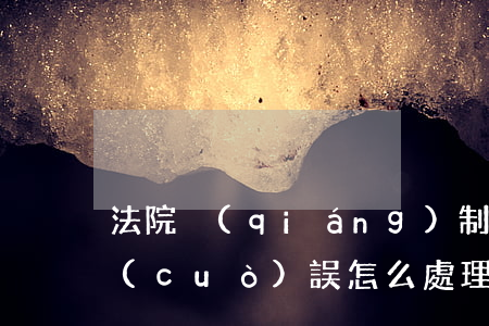 法院強(qiáng)制執(zhí)行錯(cuò)誤怎么處理