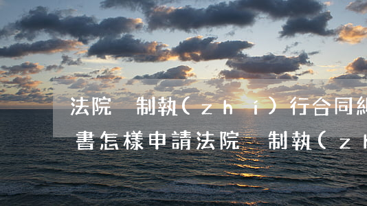 法院強制執(zhí)行合同糾紛如何申請書(怎樣申請法院強制執(zhí)行申請書)