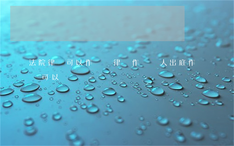 法院律師可以作證嗎(律師作為證人出庭作證,還可以)
