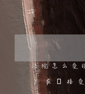 法院怎么受理信用卡逾期(法院現(xiàn)在還接受信用卡逾期案件嗎)
