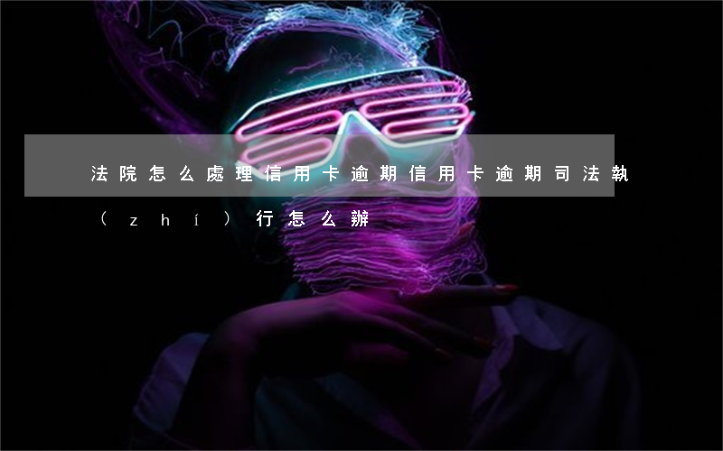 法院怎么處理信用卡逾期(信用卡逾期司法執(zhí)行怎么辦)