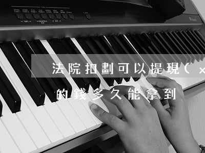 法院扣劃可以提現(xiàn)嗎(法院劃扣的錢多久能拿到)