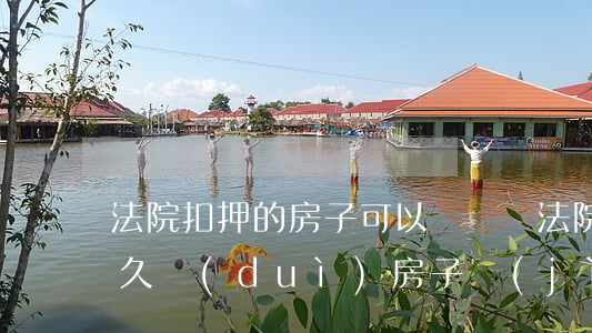 法院扣押的房子可以買賣嗎(法院扣押房子多久對(duì)房子進(jìn)行拍賣)