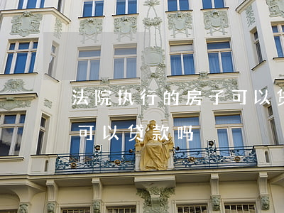 法院执行的房子可以贷款吗(法院执行的房子可以贷款吗)