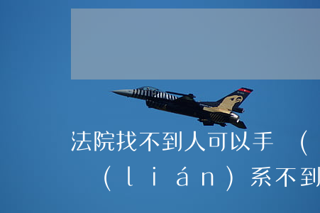 法院找不到人可以手機(jī)定位嗎(電話聯(lián)系不到人,可以手機(jī)定位嗎)
