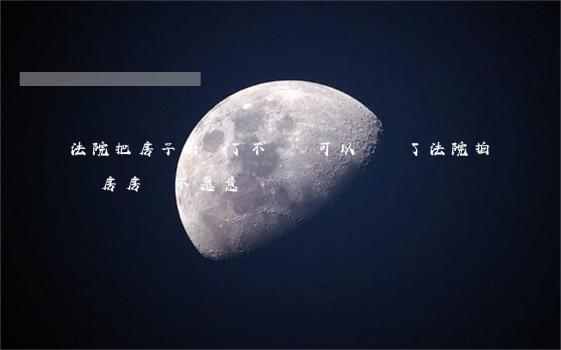 法院把房子拍賣了不過戶可以嗎(買了法院拍賣房房東不愿意過戶)