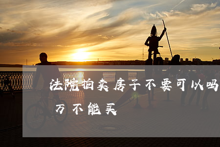 法院拍卖房子不要可以吗(法院拍卖的房子千万不能买)