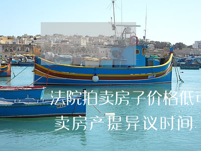 法院拍卖房子价格低可以提异议吗(对法院拍卖房产提异议时间)