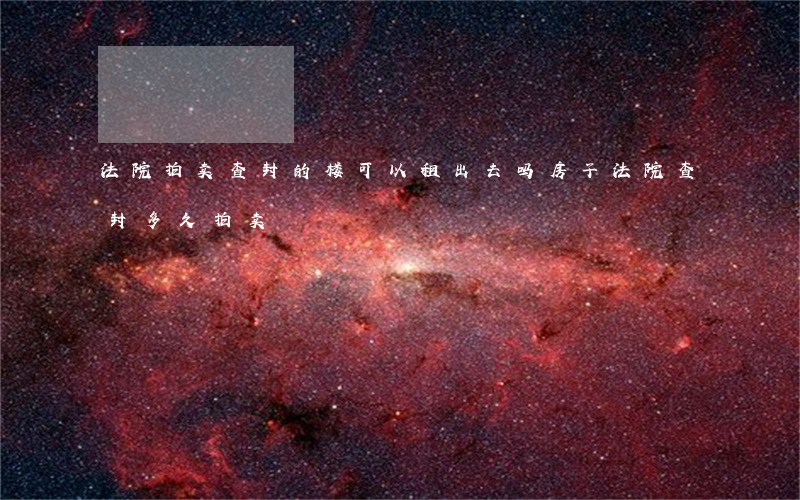 法院拍卖查封的楼可以租出去吗(房子法院查封多久拍卖)