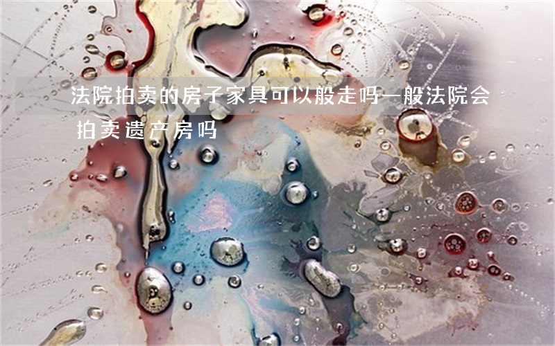 法院拍卖的房子家具可以般走吗(一般法院会拍卖遗产房吗)
