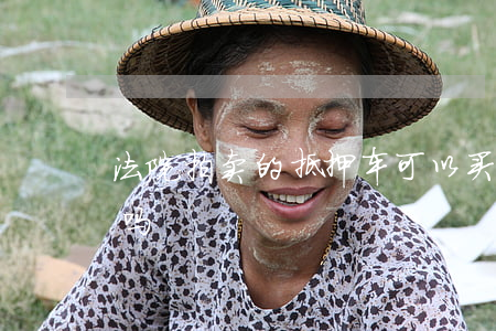 法院拍卖的抵押车可以买吗(抵押拍卖车能买吗)