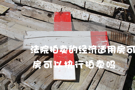 法院拍卖的经济适用房可以买卖吗(经济适用房可以执行拍卖吗)