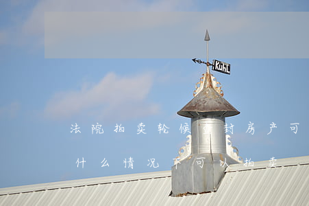 法院拍卖轮候查封房产可以买吗(查封的房子什么情况下可以拍卖)