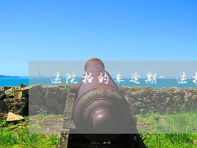 法院拍的车逾期-法拍车法院不交付