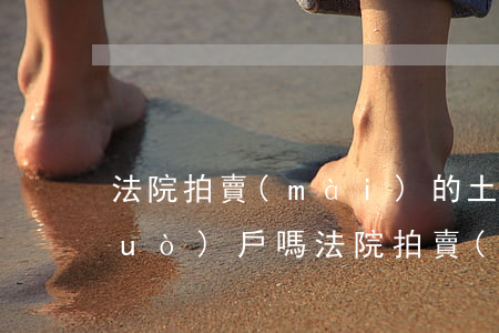 法院拍賣(mài)的土地房子可以過(guò)戶嗎(法院拍賣(mài)過(guò)來(lái)的房子能轉(zhuǎn)讓嗎)