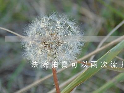法院拍賣可以兩次流拍嗎(司法拍賣幾次流拍)