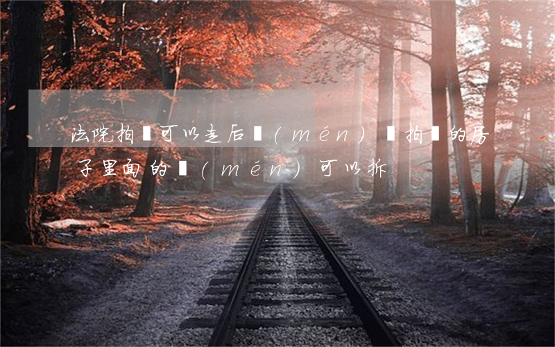 法院拍賣可以走后門(mén)嗎(拍賣的房子里面的門(mén)可以拆)