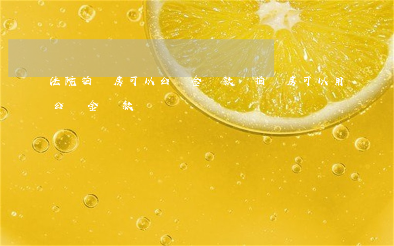 法院拍賣房可以公積金貸款嗎(拍賣房可以用公積金貸款嗎)