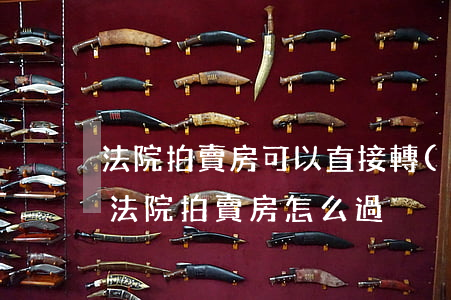 法院拍賣房可以直接轉(zhuǎn)讓嗎(法院拍賣房怎么過戶)