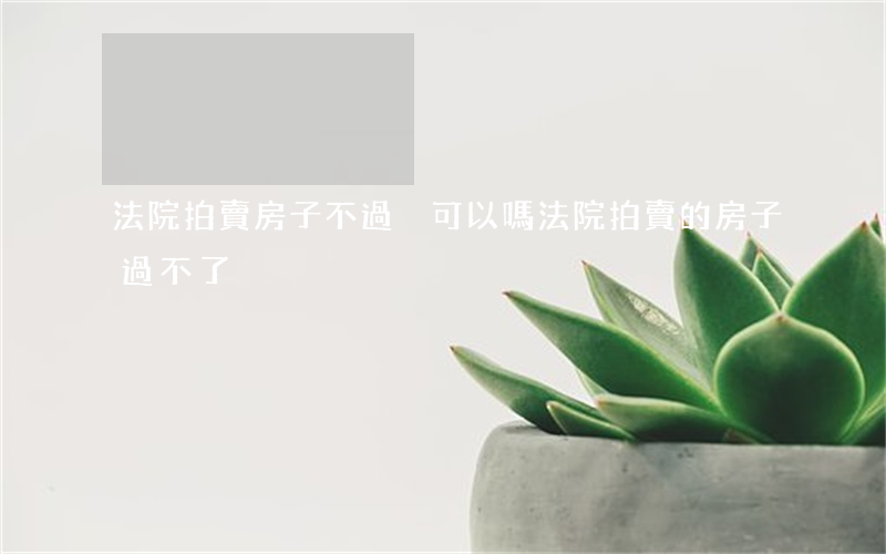 法院拍賣房子不過戶可以嗎(法院拍賣的房子過不了戶)