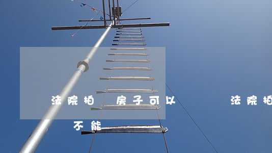 法院拍賣房子可以購買嗎(法院拍賣的房子千萬不能買)