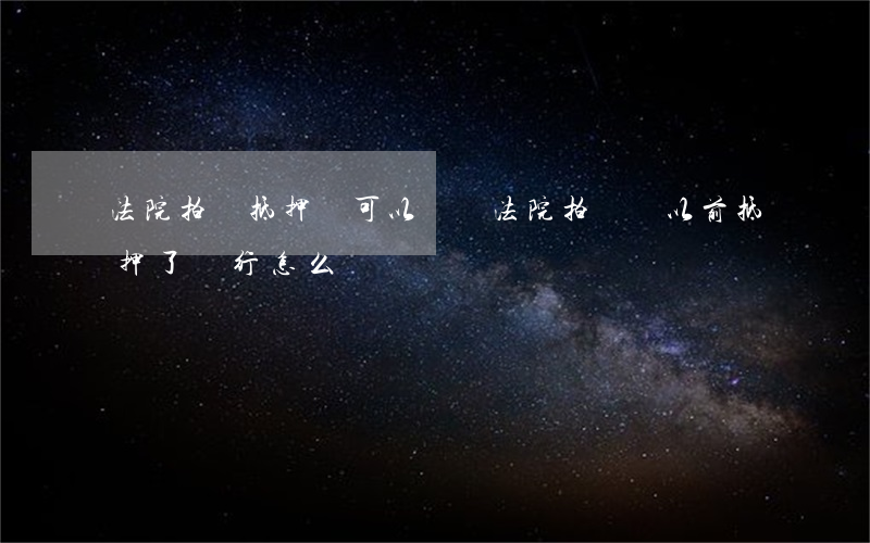 法院拍賣抵押車可以開嗎(法院拍賣車以前抵押了銀行怎么過戶)