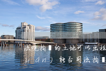 法院拍賣的土地可以出租嗎(土地租賃權(quán)能否司法拍賣)