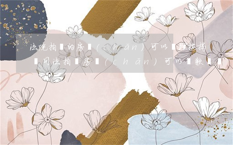 法院拍賣的房產(chǎn)可以辦理按揭嗎(司法拍賣房產(chǎn)可以貸款買嗎)