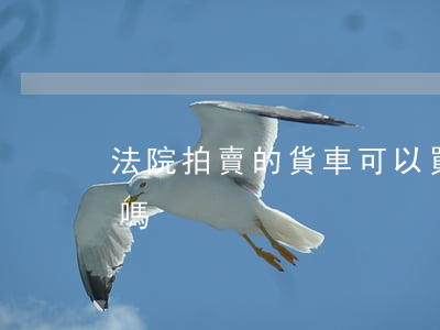 法院拍賣的貨車可以買嗎(法院賣車能競拍到嗎)