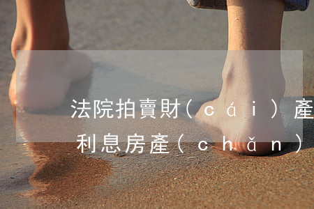 法院拍賣財(cái)產(chǎn)逾期利息(房產(chǎn)價(jià)值超過(guò)欠款多少不能執(zhí)行拍賣)