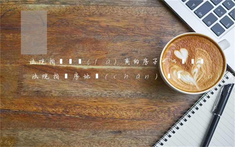 法院拍賣開發(fā)商的房子可以購買嗎(法院拍賣房地產(chǎn)開發(fā)商的房子)