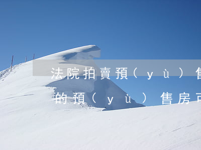 法院拍賣預(yù)售房可以買嗎(法院拍賣的預(yù)售房可以辦房產(chǎn)證嗎)