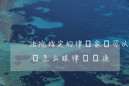 法院指定的律師家屬可以溝通嗎(請律師后家屬怎么跟律師溝通)