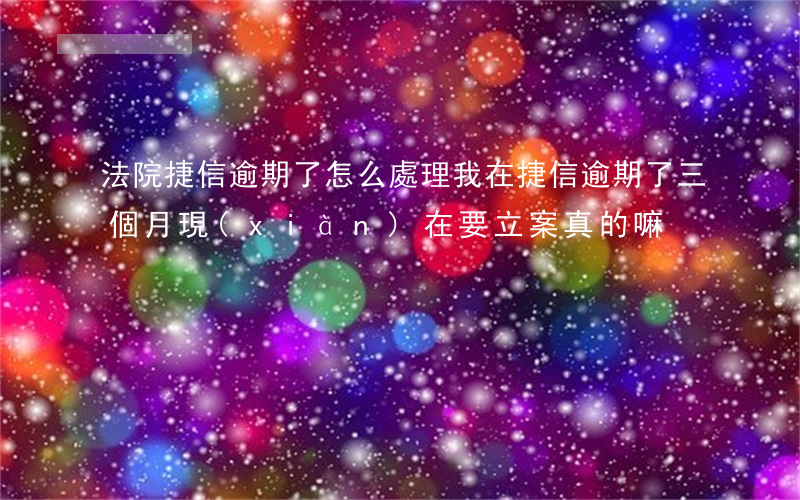 法院捷信逾期了怎么處理(我在捷信逾期了三個月現(xiàn)在要立案真的嘛)