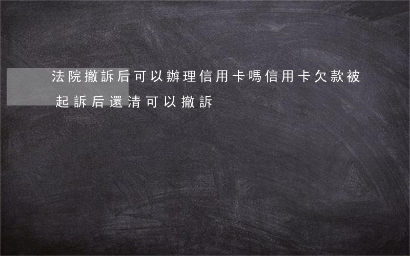 法院撤訴后可以辦理信用卡嗎(信用卡欠款被起訴后還清可以撤訴?)