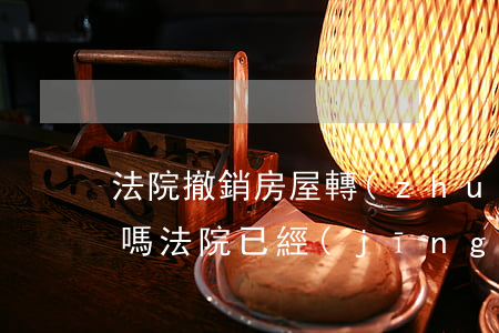 法院撤銷房屋轉(zhuǎn)讓可以拍賣嗎(法院已經(jīng)拍賣了還可以撤回嗎)
